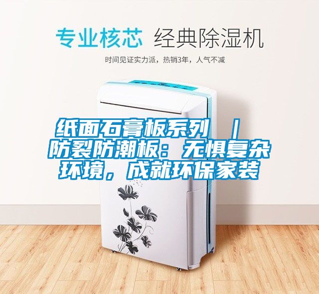 纸面石膏板系列 ｜ 防裂防潮板：无惧复杂环境，成就环保家装