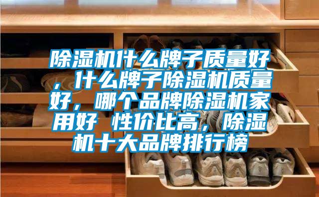 除湿机什么牌子质量好，什么牌子除湿机质量好，哪个品牌除湿机家用好 性价比高，除湿机十大品牌排行榜
