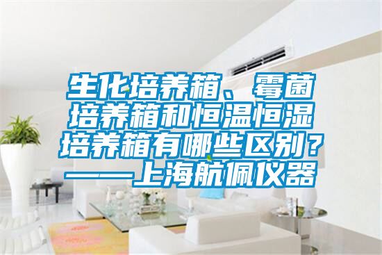 生化培养箱、霉菌培养箱和恒温恒湿培养箱有哪些区别？——上海航佩仪器