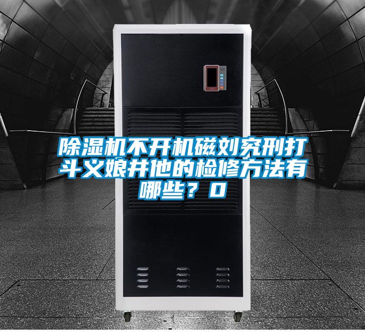 除湿机不开机磁刘究刑打斗义娘井他的检修方法有哪些？0