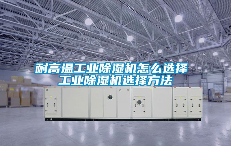 耐高温工业除湿机怎么选择 工业除湿机选择方法