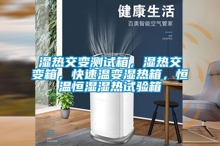 湿热交变测试箱，湿热交变箱，快速温变湿热箱，恒温恒湿湿热试验箱