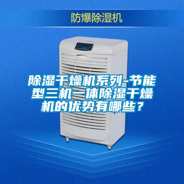 除湿干燥机系列-节能型三机一体除湿干燥机的优势有哪些？