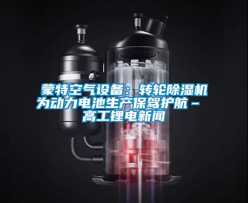 蒙特空气设备:转轮除湿机为动力电池生产保驾护航– 高工锂电新闻