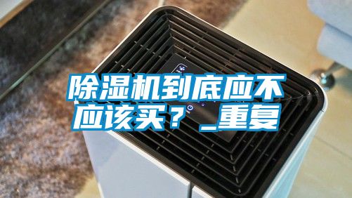 除湿机到底应不应该买？_重复