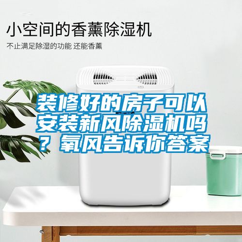 装修好的房子可以安装新风除湿机吗？氧风告诉你答案
