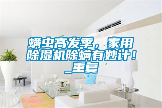 螨虫高发季，家用除湿机除螨有妙计！_重复