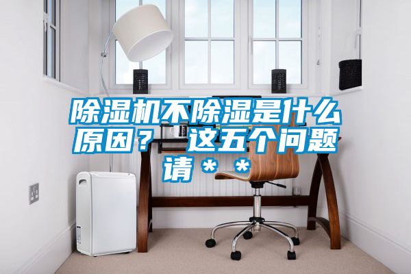 除湿机不除湿是什么原因？ 这五个问题请＊＊