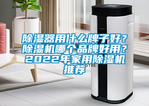 除湿器用什么牌子好？除湿机哪个品牌好用？2022年家用除湿机推荐
