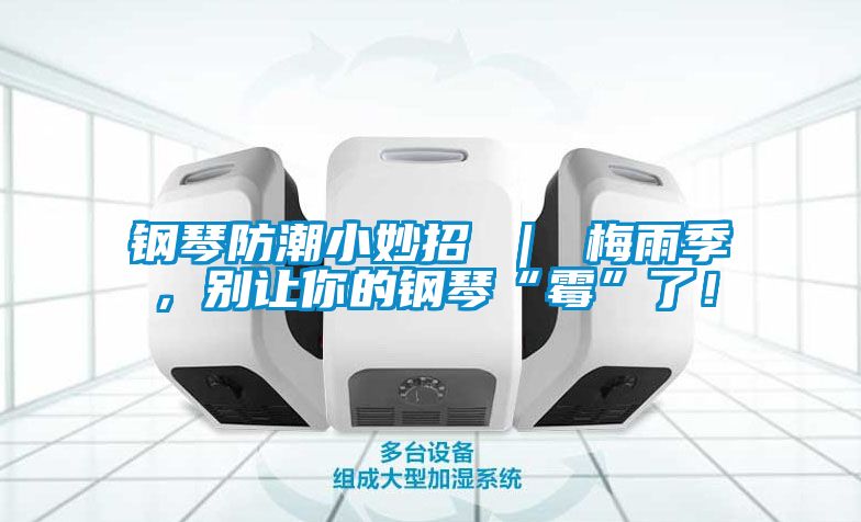 钢琴防潮小妙招 ｜ 梅雨季，别让你的钢琴“霉”了！