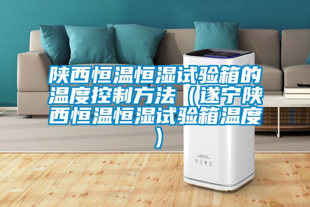 陕西恒温恒湿试验箱的温度控制方法（遂宁陕西恒温恒湿试验箱温度）