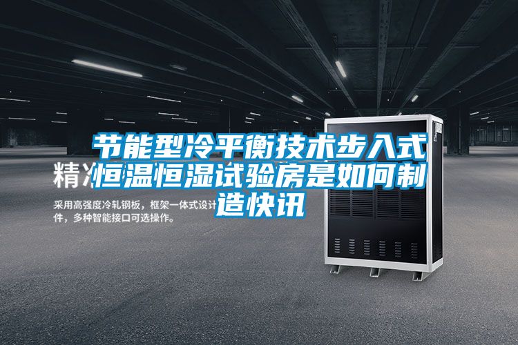节能型冷平衡技术步入式恒温恒湿试验房是如何制造快讯