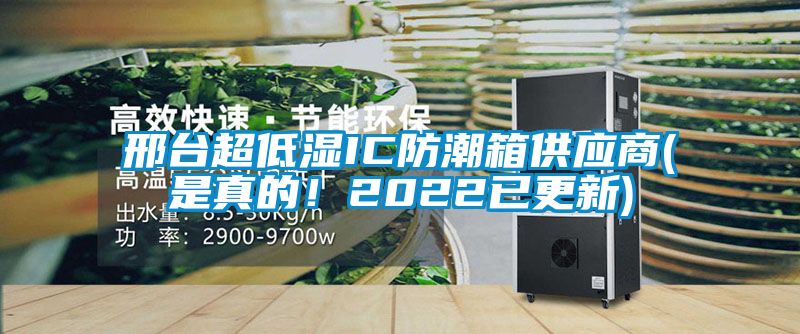 邢台超低湿IC防潮箱供应商(是真的！2022已更新)