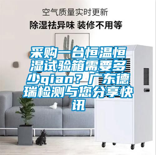 采购一台恒温恒湿试验箱需要多少qian？广东德瑞检测与您分享快讯
