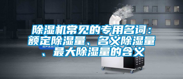 除湿机常见的专用名词：额定除湿量、名义除湿量、最大除湿量的含义