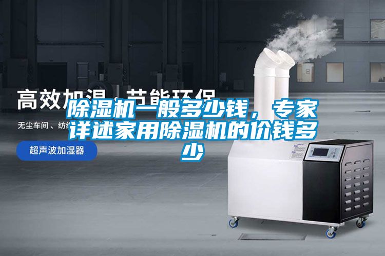 除湿机一般多少钱，专家详述家用除湿机的价钱多少