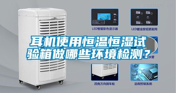 耳机使用恒温恒湿试验箱做哪些环境检测？