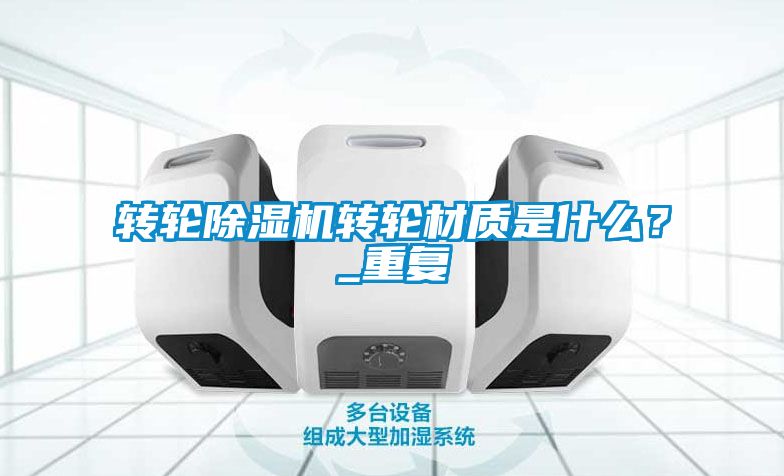 转轮除湿机转轮材质是什么？_重复