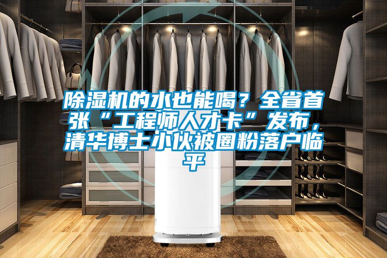 除湿机的水也能喝？全省首张“工程师人才卡”发布，清华博士小伙被圈粉落户临平