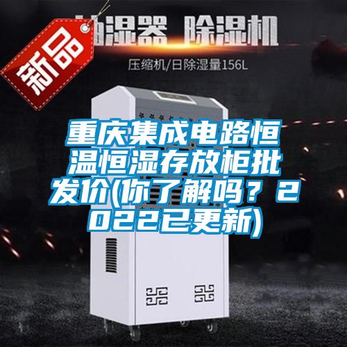 重庆集成电路恒温恒湿存放柜批发价(你了解吗？2022已更新)