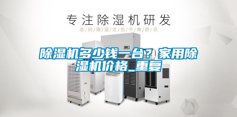 除湿机多少钱一台？家用除湿机价格_重复