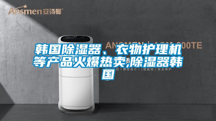 韩国除湿器、衣物护理机等产品火爆热卖,除湿器韩国