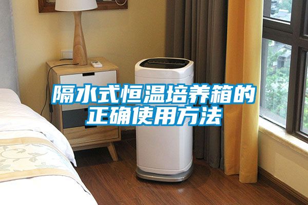 隔水式恒温培养箱的正确使用方法