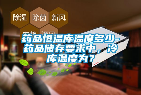药品恒温库温度多少-药品储存要求中，冷库温度为？