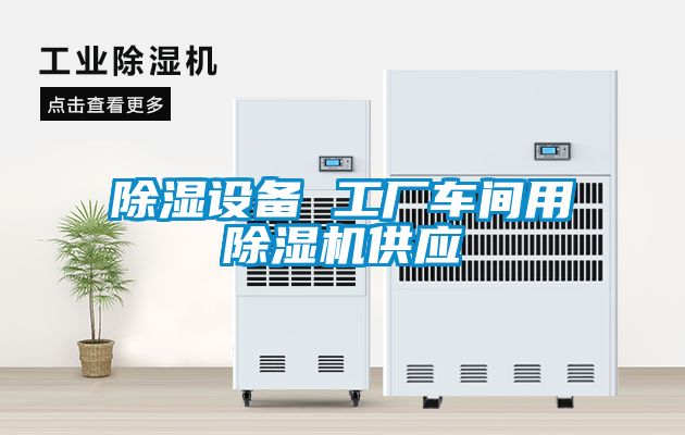 除湿设备 工厂车间用除湿机供应