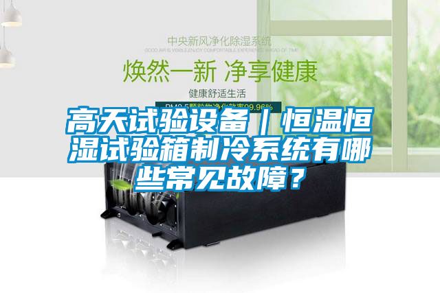 高天试验设备｜恒温恒湿试验箱制冷系统有哪些常见故障？