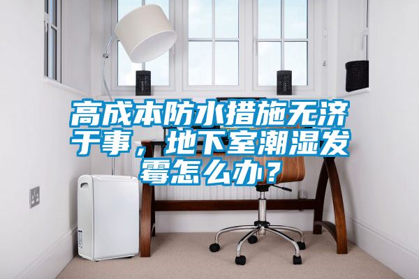 高成本防水措施无济于事，地下室潮湿发霉怎么办？