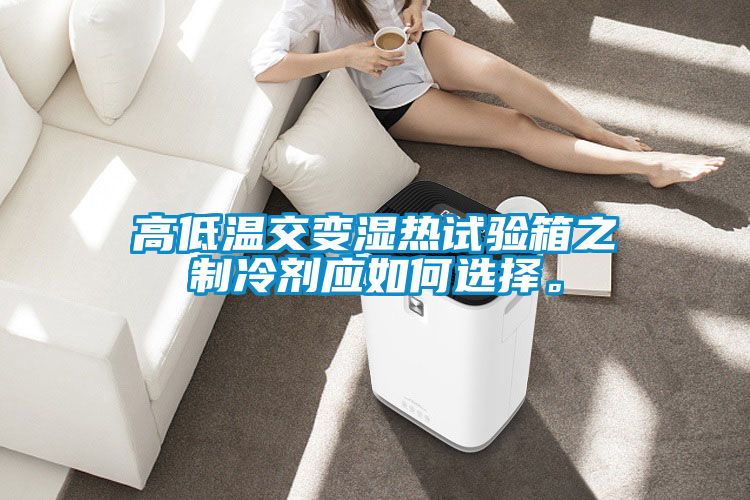 高低温交变湿热试验箱之制冷剂应如何选择。