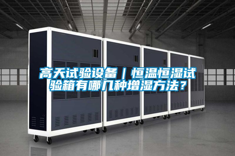 高天试验设备｜恒温恒湿试验箱有哪几种增湿方法？