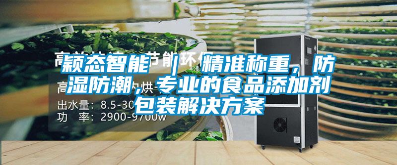颖态智能 ｜ 精准称重，防湿防潮，专业的食品添加剂包装解决方案