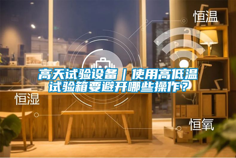 高天试验设备｜使用高低温试验箱要避开哪些操作？