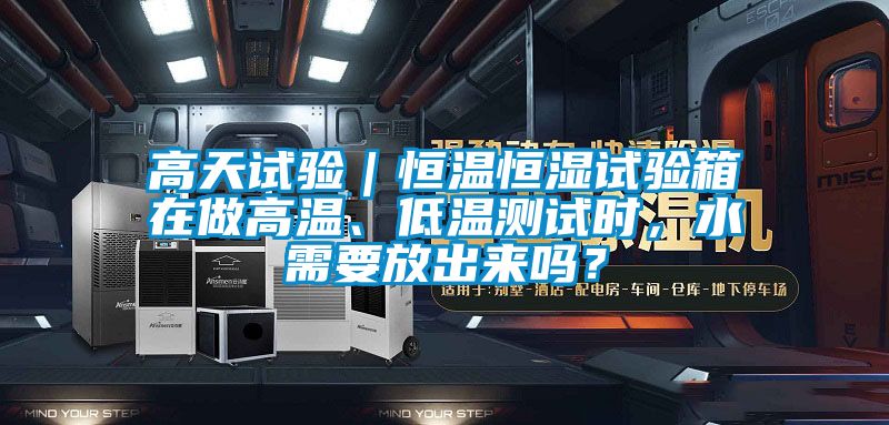 高天试验｜恒温恒湿试验箱在做高温、低温测试时，水需要放出来吗？