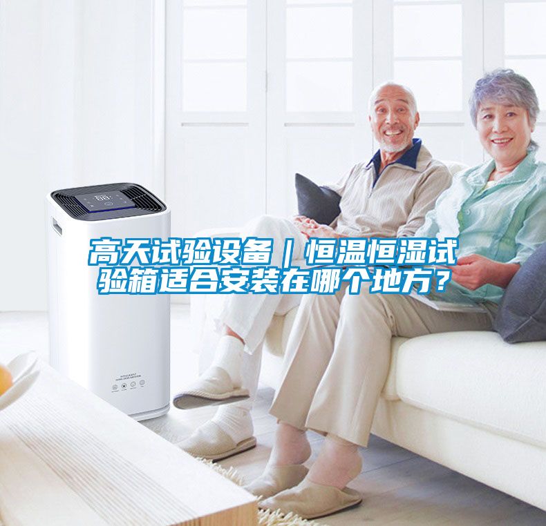 高天试验设备｜恒温恒湿试验箱适合安装在哪个地方？