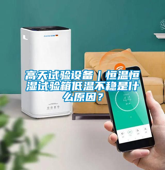 高天试验设备｜恒温恒湿试验箱低温不稳是什么原因？